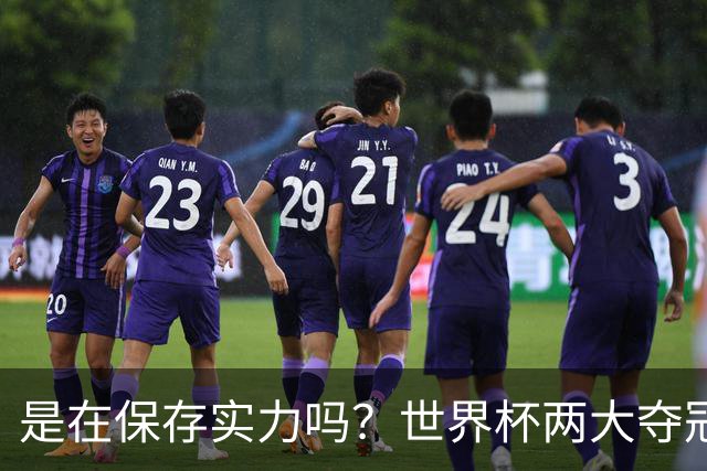 是在保存实力吗？世界杯两大夺冠热门热身赛同时“翻车”